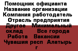 Помощник официанта › Название организации ­ Компания-работодатель › Отрасль предприятия ­ Другое › Минимальный оклад ­ 1 - Все города Работа » Вакансии   . Чувашия респ.,Алатырь г.